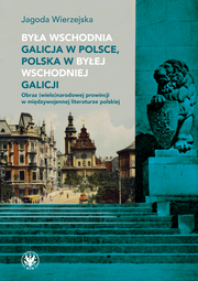 Była wschodnia Galicja w Polsce, Polska w byłej wschodniej Galicji. Obraz (wielo)narodowej prowincji w międzywojennej literaturze polskiej (EBOOK)