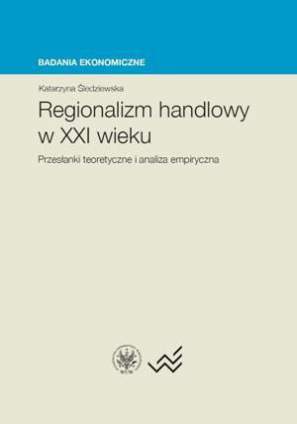 Regionalizm handlowy w XXI wieku. Przesłanki teoretyczne i analiza empiryczna - pdf