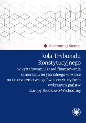 Rola Trybunału Konstytucyjnego w kształtowaniu zasad finansowania samorządu terytorialnego w Polsce na tle orzecznictwa sądów konstytucyjnych wybranych państw Europy Środkowo-Wschodniej (PDF)