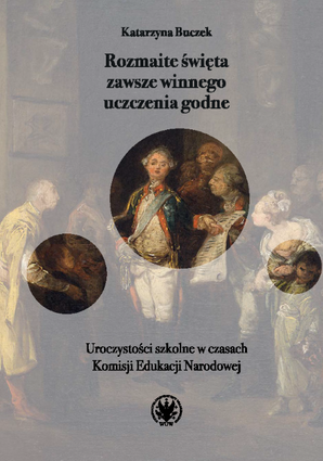 Rozmaite święta zawsze winnego uczczenia godne. Uroczystości szkolne w czasach Komisji Edukacji Narodowej (EBOOK)