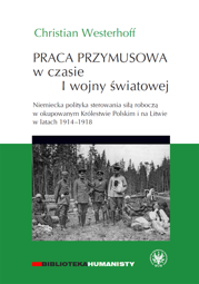 Praca przymusowa w czasie I wojny światowej. Niemiecka polityka sterowania siłą roboczą w okupowanym Królestwie Polskim i na Litwie w latach 1914-1918