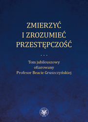 Zmierzyć i zrozumieć przestępczość. Tom jubileuszowy ofiarowany Profesor Beacie Gruszczyńskiej