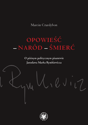 Opowieść – naród – śmierć. O późnym politycznym pisarstwie Jarosława Marka Rymkiewicza