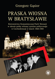 Praska wiosna w Bratysławie. Kierownictwo Komunistycznej Partii Słowacji w okresie próby reformy systemu politycznego w Czechosłowacji 1968-1969