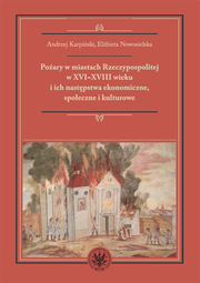 Pożary w miastach Rzeczypospolitej w XVI-XVIII wieku i ich następstwa ekonomiczne, społeczne i kulturowe