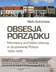 Obsesja porządku. Niemieccy architekci planują w okupowanej Polsce 1939–1945