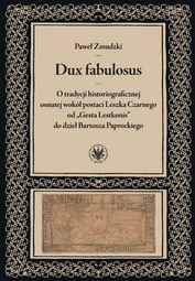 Dux fabulosus. O tradycji historiograficznej osnutej wokół postaci Leszka Czarnego od „Gesta Lestkonis” do dzieł Bartosza Paprockiego (EBOOK)