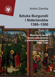 Sztuka Burgundii i Niderlandów 1380–1500. T. III: Wspólnota rzeczy: sztuka niderlandzka i północnoeuropejska 1380–1520