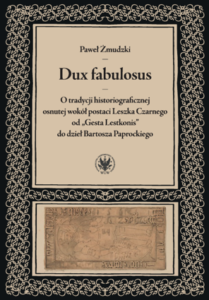 Dux fabulosus. O tradycji historiograficznej osnutej wokół postaci Leszka Czarnego od „Gesta Lestkonis” do dzieł Bartosza Paprockiego (EBOOK)