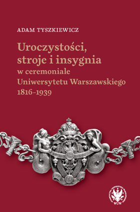 Uroczystości, stroje i insygnia w ceremoniale Uniwersytetu Warszawskiego 1816–1939 (PDF)